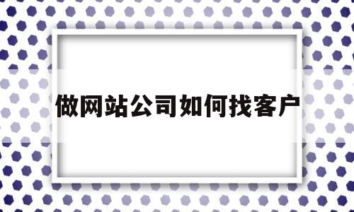 做网站公司如何找客户(做网站公司找意向客户),做网站公司如何找客户,第1张 做网站公司如何找客户(做网站公司找意向客户),做网站公司如何找客户(做网站公司找意向客户),做网站公司如何找客户,第1张