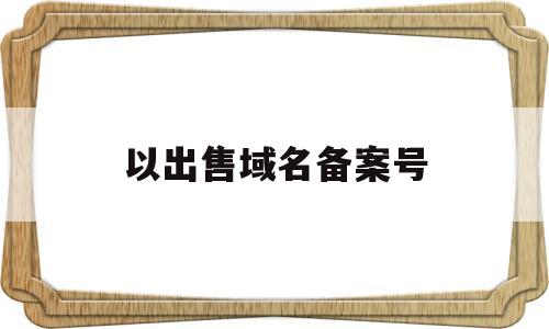 以出售域名备案号(备案域名出售平台),以出售域名备案号(备案域名出售平台),以出售域名备案号,第1张