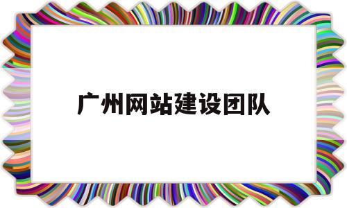广州网站建设团队(广州网站建设公司新闻)