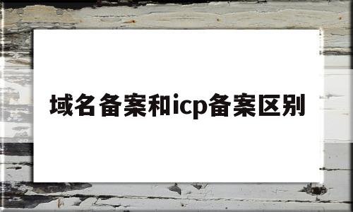 域名备案和icp备案区别(icp备案和域名备案的区别),域名备案和icp备案区别(icp备案和域名备案的区别),域名备案和icp备案区别,第1张