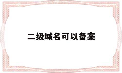 二级域名可以备案(二级域名可以备案几个网站),二级域名可以备案(二级域名可以备案几个网站),二级域名可以备案,第1张
