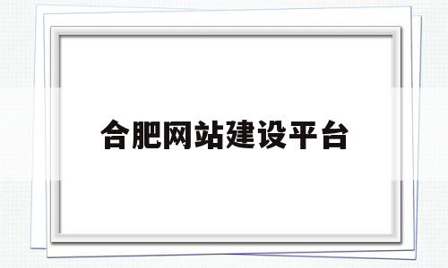 合肥网站建设平台(合肥网站建设平台招聘),合肥网站建设平台,第1张 合肥网站建设平台(合肥网站建设平台招聘),合肥网站建设平台(合肥网站建设平台招聘),合肥网站建设平台,第1张