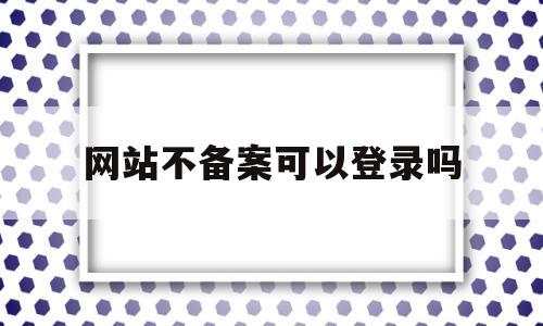 网站不备案可以登录吗(网站不备案可以登录吗微信),网站不备案可以登录吗,第1张 网站不备案可以登录吗(网站不备案可以登录吗微信),网站不备案可以登录吗(网站不备案可以登录吗微信),网站不备案可以登录吗,第1张