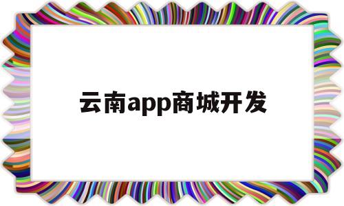 云南app商城开发(云南app开发免费教程)