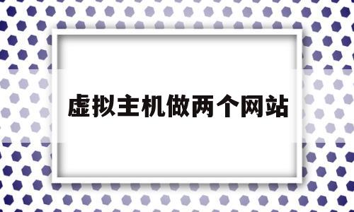 虚拟主机做两个网站(虚拟主机做两个网站怎么做),虚拟主机做两个网站,第1张 虚拟主机做两个网站(虚拟主机做两个网站怎么做),虚拟主机做两个网站(虚拟主机做两个网站怎么做),虚拟主机做两个网站,第1张
