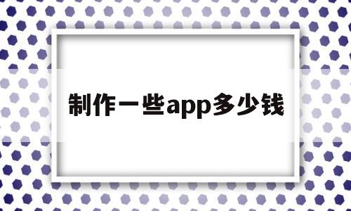 制作一些app多少钱(制作一些app多少钱一个),制作一些app多少钱(制作一些app多少钱一个),制作一些app多少钱,第1张