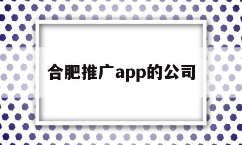 合肥推广app的公司(合肥推广app的公司排名),合肥推广app的公司(合肥推广app的公司排名),合肥推广app的公司,第1张
