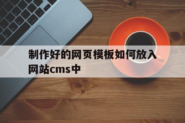 制作好的网页模板如何放入网站cms中(制作好的网页模板如何放入网站cms中进行),制作好的网页模板如何放入网站cms中(制作好的网页模板如何放入网站cms中进行),制作好的网页模板如何放入网站cms中,第1张