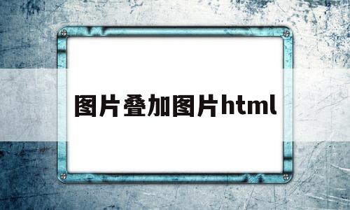 图片叠加图片html(图片叠加图片怎么弄),图片叠加图片html(图片叠加图片怎么弄),图片叠加图片html,第1张