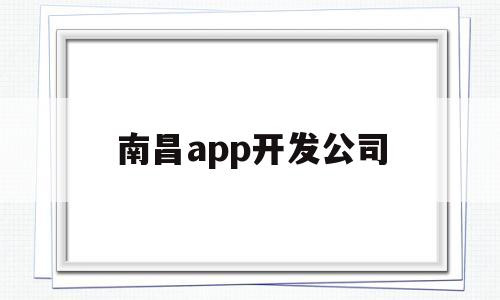 南昌app开发公司(南昌app开发公司有哪些)