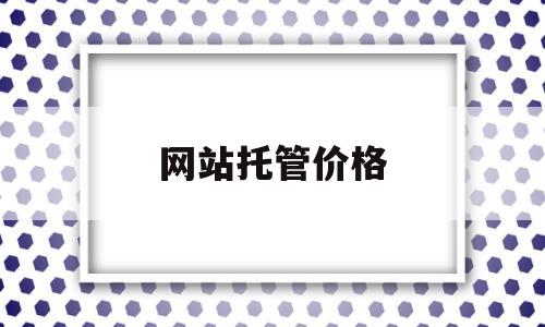 网站托管价格(企业网站托管一个月多少钱),网站托管价格(企业网站托管一个月多少钱),网站托管价格,第1张