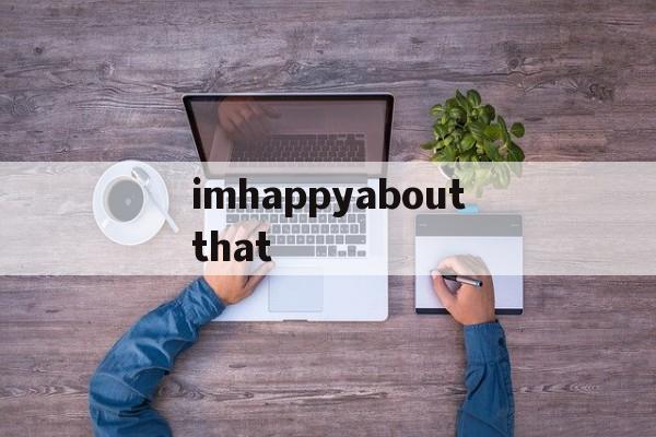 关于imhappyaboutthat的信息,关于imhappyaboutthat的信息,imhappyaboutthat,第1张