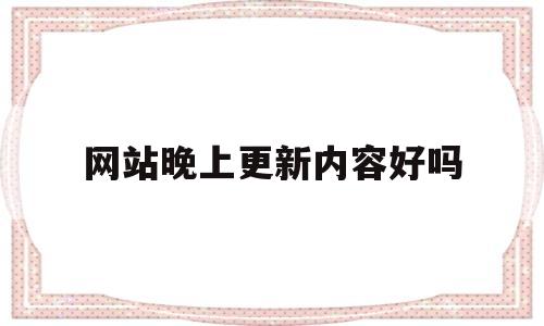 网站晚上更新内容好吗(网站每天更新几篇文章),网站晚上更新内容好吗(网站每天更新几篇文章),网站晚上更新内容好吗,第1张
