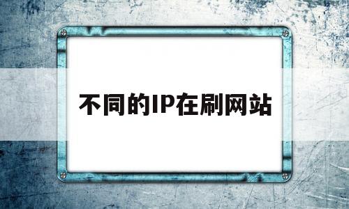 不同的IP在刷网站(不同ip点击),不同的IP在刷网站,第1张 不同的IP在刷网站(不同ip点击),不同的IP在刷网站(不同ip点击),不同的IP在刷网站,第1张