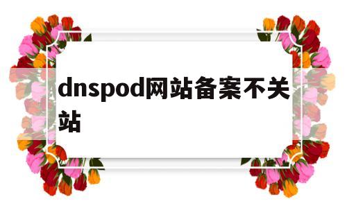 dnspod网站备案不关站(dnspod备用dns),dnspod网站备案不关站,第1张 dnspod网站备案不关站(dnspod备用dns),dnspod网站备案不关站(dnspod备用dns),dnspod网站备案不关站,第1张