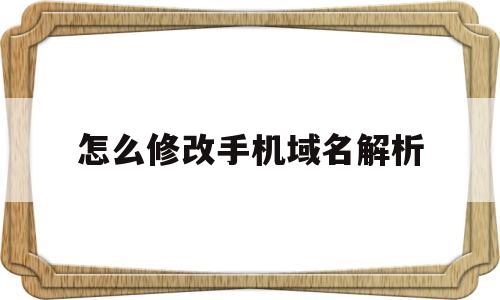 怎么修改手机域名解析(手机域名更改),怎么修改手机域名解析(手机域名更改),怎么修改手机域名解析,第1张