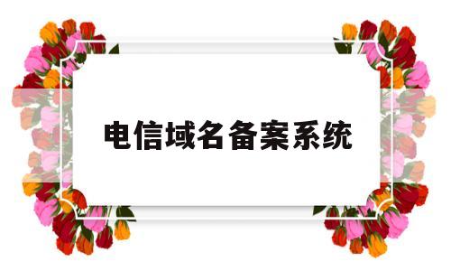 电信域名备案系统(中国电信备案系统),电信域名备案系统(中国电信备案系统),电信域名备案系统,第1张