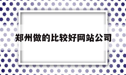 郑州做的比较好网站公司(郑州正规的网站制作),郑州做的比较好网站公司(郑州正规的网站制作),郑州做的比较好网站公司,第1张