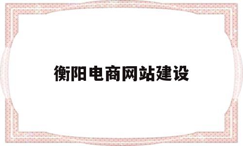 衡阳电商网站建设(衡阳电商网站建设方案),衡阳电商网站建设,第1张 衡阳电商网站建设(衡阳电商网站建设方案),衡阳电商网站建设(衡阳电商网站建设方案),衡阳电商网站建设,第1张