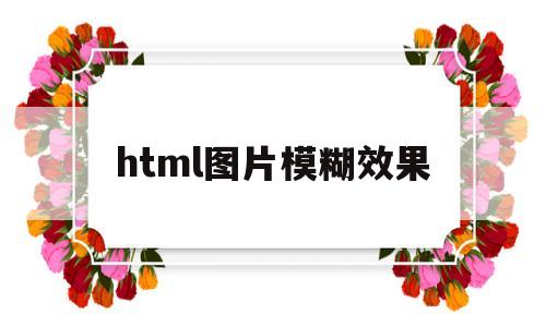 html图片模糊效果(html图片虚化背景怎么弄),html图片模糊效果,第1张 html图片模糊效果(html图片虚化背景怎么弄),html图片模糊效果(html图片虚化背景怎么弄),html图片模糊效果,第1张