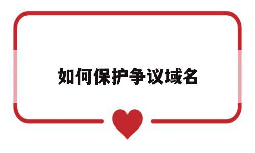 如何保护争议域名(如何保护争议域名安全),如何保护争议域名(如何保护争议域名安全),如何保护争议域名,第1张