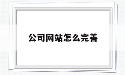 公司网站怎么完善(公司网站流程),公司网站怎么完善,第1张 公司网站怎么完善(公司网站流程),公司网站怎么完善(公司网站流程),公司网站怎么完善,第1张