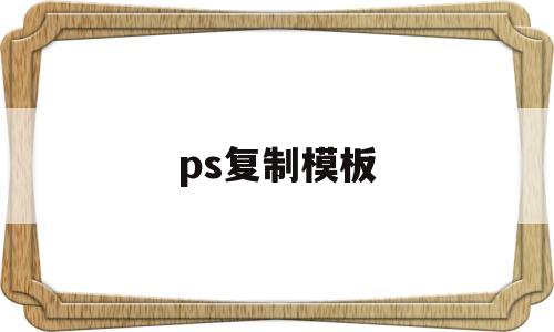 ps复制模板(ps怎么复制模板),ps复制模板(ps怎么复制模板),ps复制模板,第1张