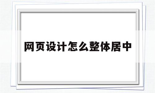 网页设计怎么整体居中(做网页怎么居中),网页设计怎么整体居中(做网页怎么居中),网页设计怎么整体居中,第1张