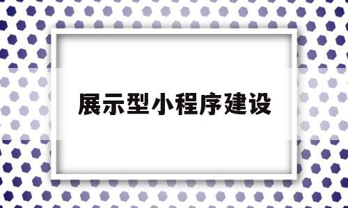 展示型小程序建设(展示型小程序建设的意义),展示型小程序建设(展示型小程序建设的意义),展示型小程序建设,第1张