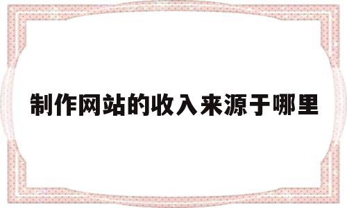 制作网站的收入来源于哪里(做网站收入),制作网站的收入来源于哪里(做网站收入),制作网站的收入来源于哪里,第1张