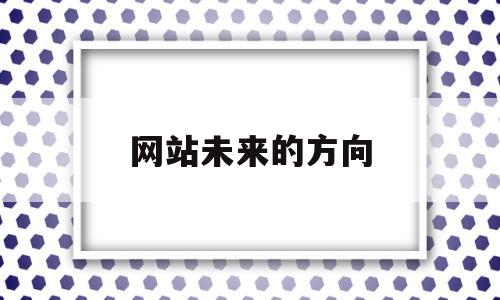 网站未来的方向(网站发展方向),网站未来的方向(网站发展方向),网站未来的方向,第1张