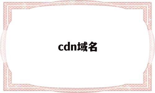cdn域名(cdn域名加速)