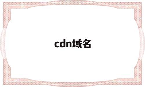 cdn域名(cdn域名加速),cdn域名(cdn域名加速),cdn域名,第1张