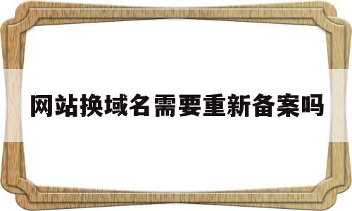 网站换域名需要重新备案吗(网站换域名需要重新备案吗安全吗),网站换域名需要重新备案吗,第1张 网站换域名需要重新备案吗(网站换域名需要重新备案吗安全吗),网站换域名需要重新备案吗(网站换域名需要重新备案吗安全吗),网站换域名需要重新备案吗,第1张