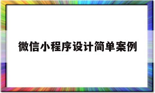 微信小程序设计简单案例(微信小程序设计方案),微信小程序设计简单案例(微信小程序设计方案),微信小程序设计简单案例,第1张