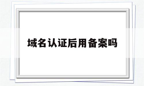域名认证后用备案吗(域名认证后用备案吗),域名认证后用备案吗(域名认证后用备案吗),域名认证后用备案吗,第1张