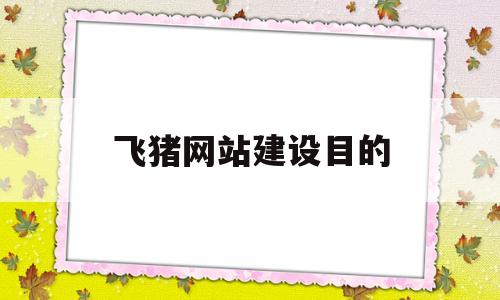 飞猪网站建设目的(分析飞猪网的盈利模式),飞猪网站建设目的,第1张 飞猪网站建设目的(分析飞猪网的盈利模式),飞猪网站建设目的(分析飞猪网的盈利模式),飞猪网站建设目的,第1张