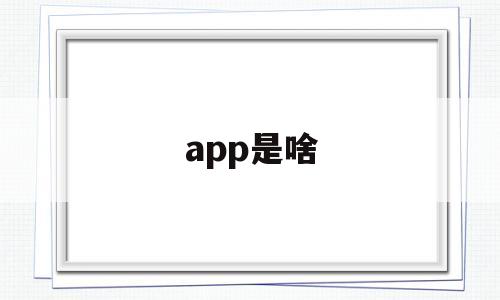 app是啥(app是啥意思代表什么怎么读),app是啥,第1张 app是啥(app是啥意思代表什么怎么读),app是啥(app是啥意思代表什么怎么读),app是啥,第1张