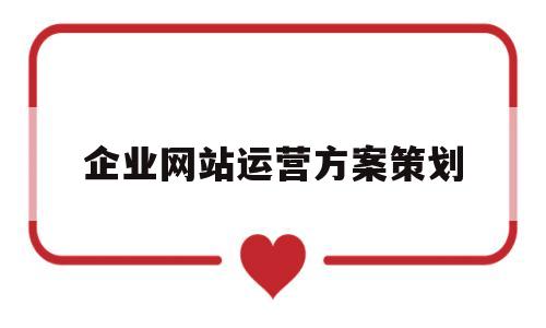 企业网站运营方案策划(企业网站运营思路),企业网站运营方案策划(企业网站运营思路),企业网站运营方案策划,第1张