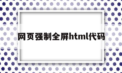 网页强制全屏html代码(html如何设置网页全屏),网页强制全屏html代码(html如何设置网页全屏),网页强制全屏html代码,第1张