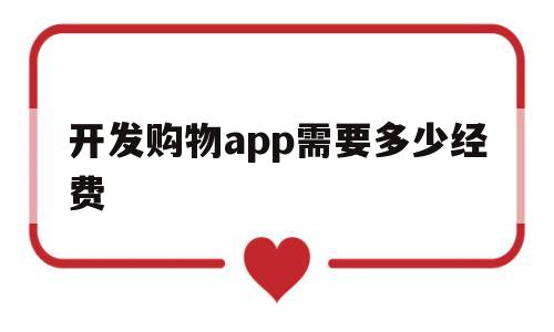 开发购物app需要多少经费(开发购物app需要多少经费呢),开发购物app需要多少经费(开发购物app需要多少经费呢),开发购物app需要多少经费,第1张