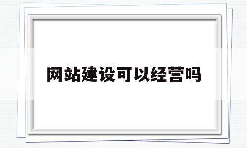网站建设可以经营吗(网站建设还有市场吗),网站建设可以经营吗,第1张 网站建设可以经营吗(网站建设还有市场吗),网站建设可以经营吗(网站建设还有市场吗),网站建设可以经营吗,第1张