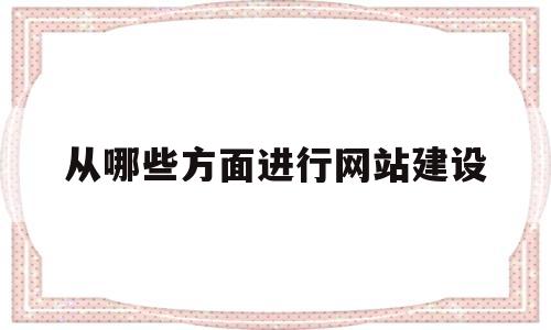 从哪些方面进行网站建设(简述网站建设的过程),从哪些方面进行网站建设,第1张 从哪些方面进行网站建设(简述网站建设的过程),从哪些方面进行网站建设(简述网站建设的过程),从哪些方面进行网站建设,第1张