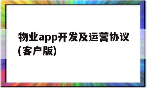 物业app开发及运营协议(客户版)(物业管理app开发)