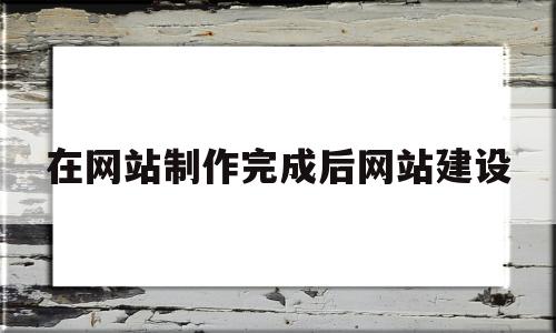 在网站制作完成后网站建设(网站制作完成之后我们便进入了什么阶段),在网站制作完成后网站建设,第1张 在网站制作完成后网站建设(网站制作完成之后我们便进入了什么阶段),在网站制作完成后网站建设(网站制作完成之后我们便进入了什么阶段),在网站制作完成后网站建设,第1张