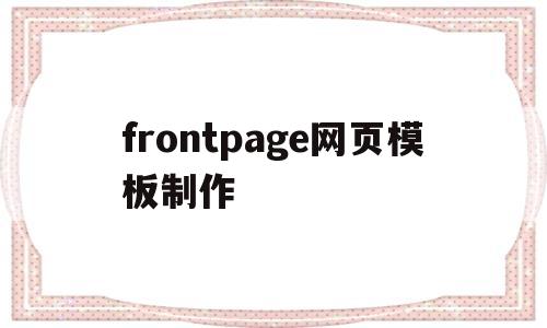 frontpage网页模板制作(frontpage网页制作步骤)