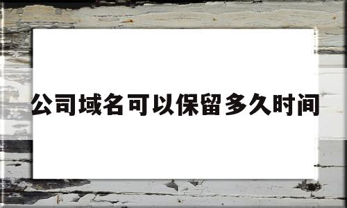 公司域名可以保留多久时间(公司名称域名),公司域名可以保留多久时间(公司名称域名),公司域名可以保留多久时间,第1张