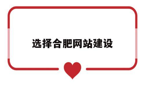 选择合肥网站建设(合肥建设网站公司),选择合肥网站建设(合肥建设网站公司),选择合肥网站建设,第1张
