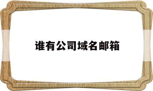 谁有公司域名邮箱(公司域名邮箱有什么用),谁有公司域名邮箱,第1张 谁有公司域名邮箱(公司域名邮箱有什么用),谁有公司域名邮箱(公司域名邮箱有什么用),谁有公司域名邮箱,第1张