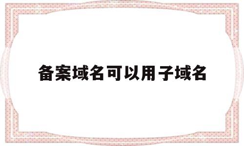 备案域名可以用子域名(只备案域名),备案域名可以用子域名(只备案域名),备案域名可以用子域名,第1张
